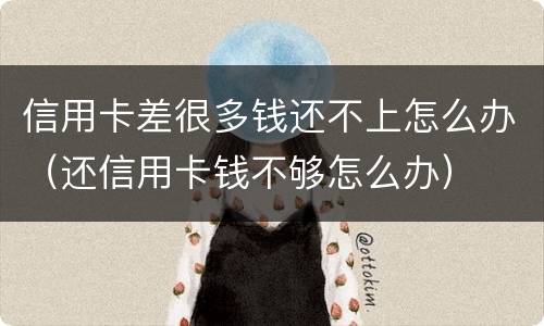 信用卡差很多钱还不上怎么办（还信用卡钱不够怎么办）
