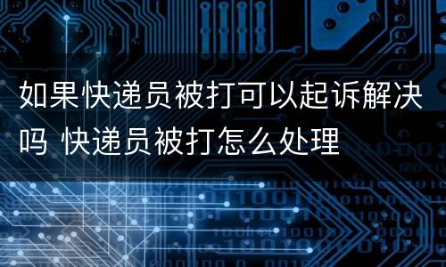如果快递员被打可以起诉解决吗 快递员被打怎么处理