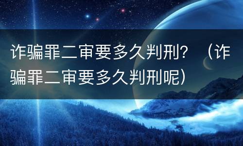 诈骗罪二审要多久判刑？（诈骗罪二审要多久判刑呢）
