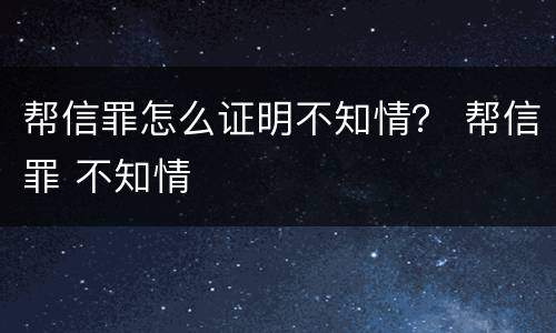 帮信罪怎么证明不知情？ 帮信罪 不知情