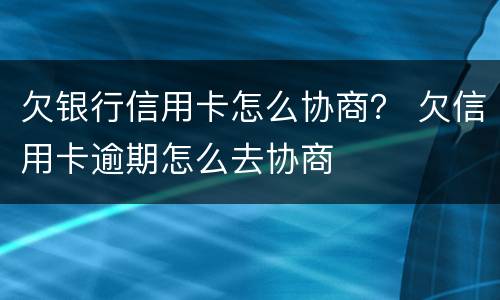 欠银行信用卡怎么协商？ 欠信用卡逾期怎么去协商