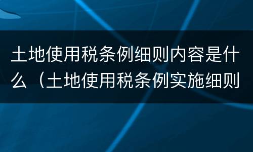土地使用税条例细则内容是什么（土地使用税条例实施细则）
