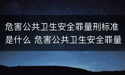 危害公共卫生安全罪量刑标准是什么 危害公共卫生安全罪量刑标准是什么意思
