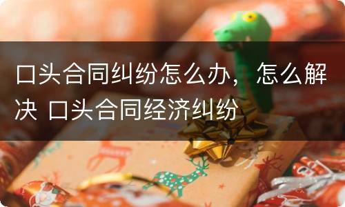 口头合同纠纷怎么办，怎么解决 口头合同经济纠纷
