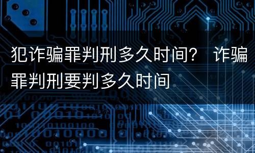 犯诈骗罪判刑多久时间？ 诈骗罪判刑要判多久时间