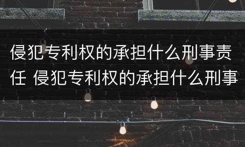 侵犯专利权的承担什么刑事责任 侵犯专利权的承担什么刑事责任呢
