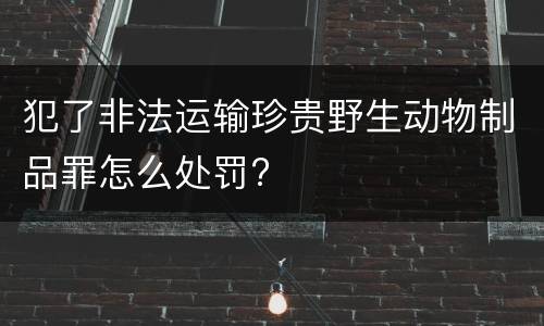 犯了非法运输珍贵野生动物制品罪怎么处罚?