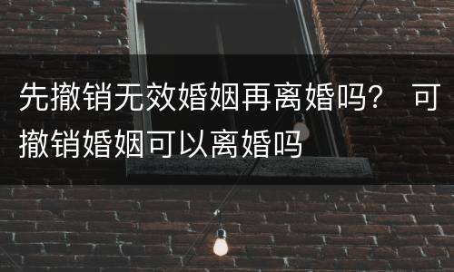 先撤销无效婚姻再离婚吗？ 可撤销婚姻可以离婚吗