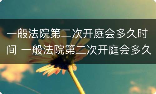 一般法院第二次开庭会多久时间 一般法院第二次开庭会多久时间出结果