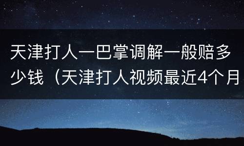 天津打人一巴掌调解一般赔多少钱（天津打人视频最近4个月）