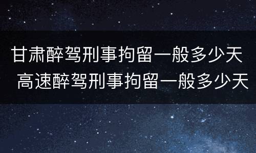 甘肃醉驾刑事拘留一般多少天 高速醉驾刑事拘留一般多少天