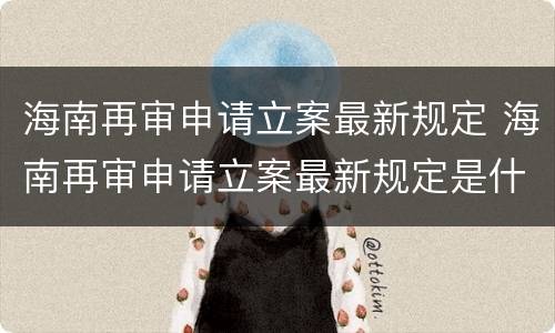 海南再审申请立案最新规定 海南再审申请立案最新规定是什么