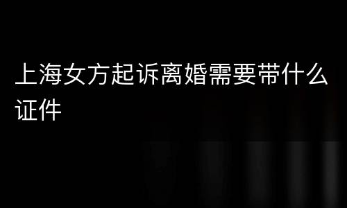 上海女方起诉离婚需要带什么证件