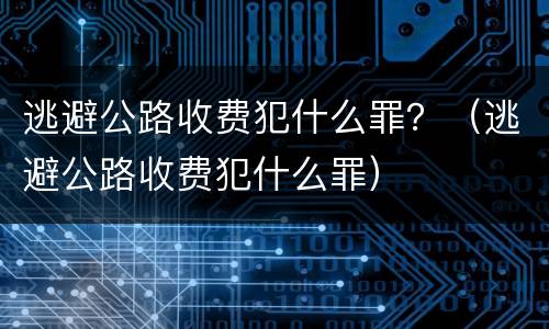 逃避公路收费犯什么罪？（逃避公路收费犯什么罪）