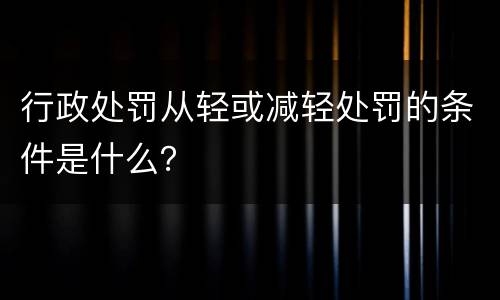 行政处罚从轻或减轻处罚的条件是什么？