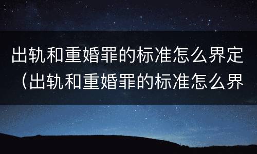 出轨和重婚罪的标准怎么界定（出轨和重婚罪的标准怎么界定呢）
