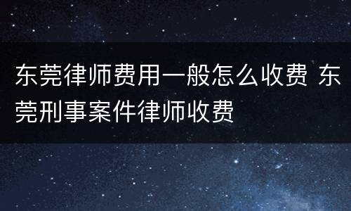 东莞律师费用一般怎么收费 东莞刑事案件律师收费