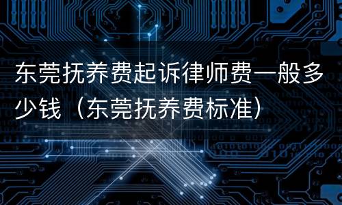 东莞抚养费起诉律师费一般多少钱（东莞抚养费标准）