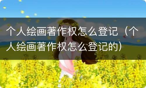 个人绘画著作权怎么登记（个人绘画著作权怎么登记的）