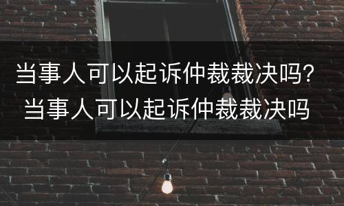 当事人可以起诉仲裁裁决吗？ 当事人可以起诉仲裁裁决吗
