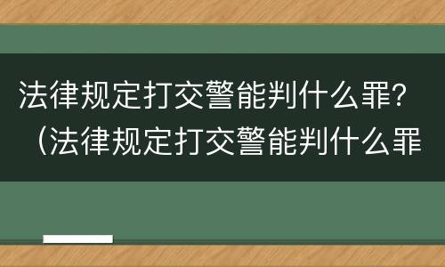 法律规定打交警能判什么罪？（法律规定打交警能判什么罪名）