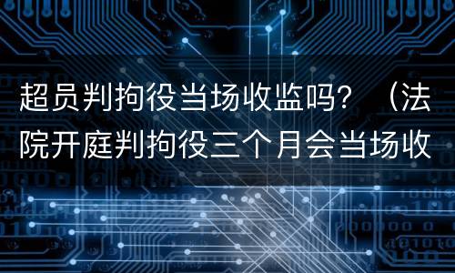 超员判拘役当场收监吗？（法院开庭判拘役三个月会当场收监吗）