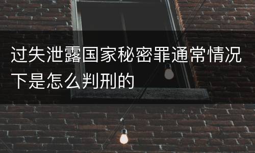过失泄露国家秘密罪通常情况下是怎么判刑的