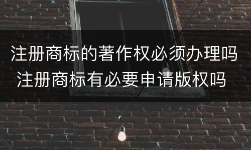 注册商标的著作权必须办理吗 注册商标有必要申请版权吗