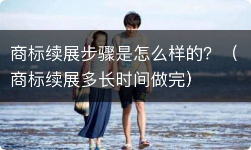 商标续展步骤是怎么样的？（商标续展多长时间做完）