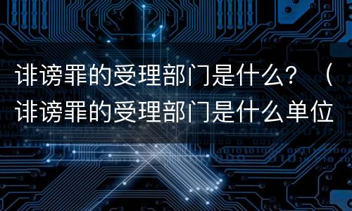 诽谤罪的受理部门是什么？（诽谤罪的受理部门是什么单位）