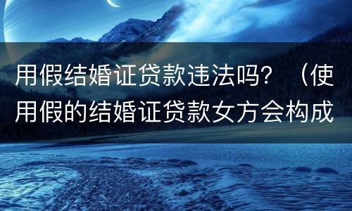 用假结婚证贷款违法吗？（使用假的结婚证贷款女方会构成什么罪）