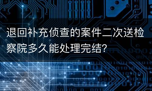 退回补充侦查的案件二次送检察院多久能处理完结？