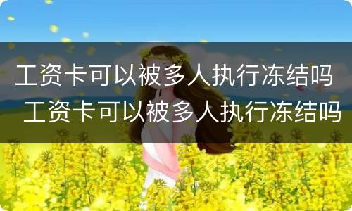工资卡可以被多人执行冻结吗 工资卡可以被多人执行冻结吗