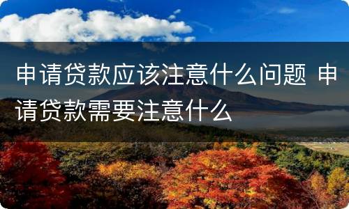 申请贷款应该注意什么问题 申请贷款需要注意什么