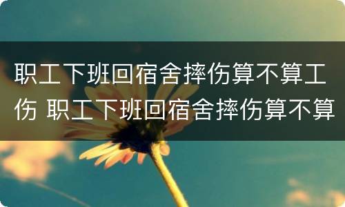 职工下班回宿舍摔伤算不算工伤 职工下班回宿舍摔伤算不算工伤保险
