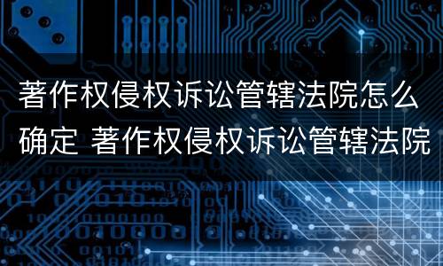 著作权侵权诉讼管辖法院怎么确定 著作权侵权诉讼管辖法院怎么确定案件