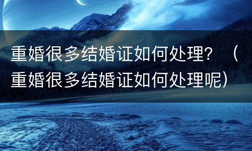 重婚很多结婚证如何处理？（重婚很多结婚证如何处理呢）