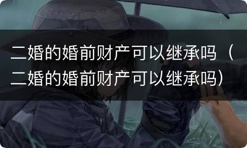 二婚的婚前财产可以继承吗（二婚的婚前财产可以继承吗）