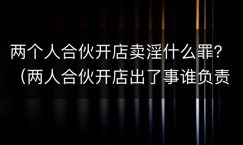 两个人合伙开店卖淫什么罪？（两人合伙开店出了事谁负责）