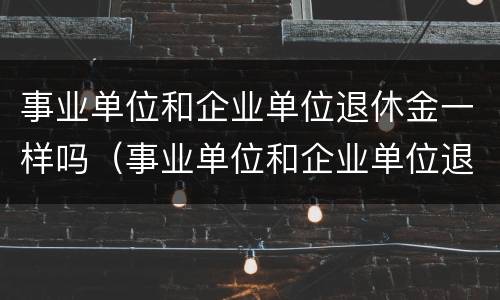 事业单位和企业单位退休金一样吗（事业单位和企业单位退休金一样吗知乎）