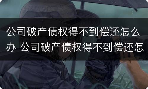 公司破产债权得不到偿还怎么办 公司破产债权得不到偿还怎么办理