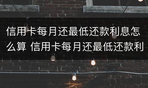 信用卡每月还最低还款利息怎么算 信用卡每月还最低还款利息怎么算的