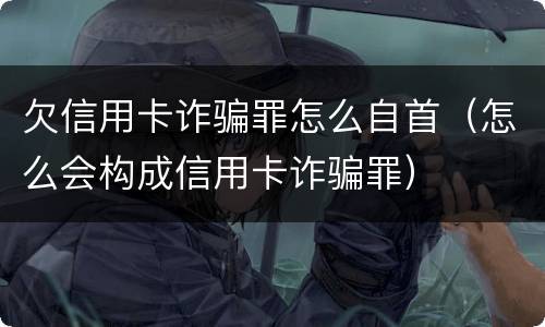 欠信用卡诈骗罪怎么自首（怎么会构成信用卡诈骗罪）