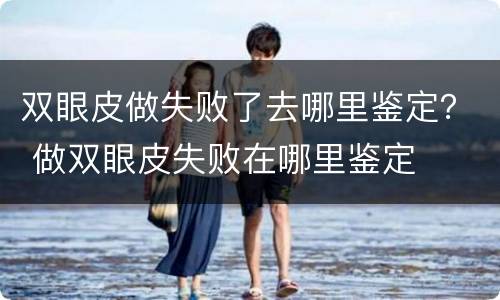 双眼皮做失败了去哪里鉴定？ 做双眼皮失败在哪里鉴定