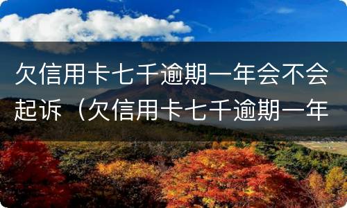 欠信用卡七千逾期一年会不会起诉（欠信用卡七千逾期一年会不会起诉我）