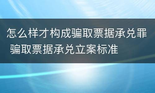 怎么样才构成骗取票据承兑罪 骗取票据承兑立案标准
