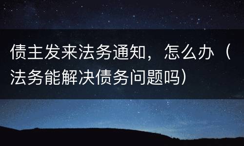 债主发来法务通知，怎么办（法务能解决债务问题吗）