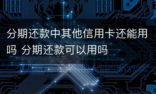 分期还款中其他信用卡还能用吗 分期还款可以用吗