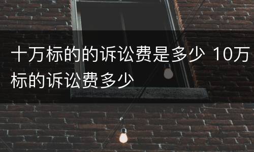 十万标的的诉讼费是多少 10万标的诉讼费多少