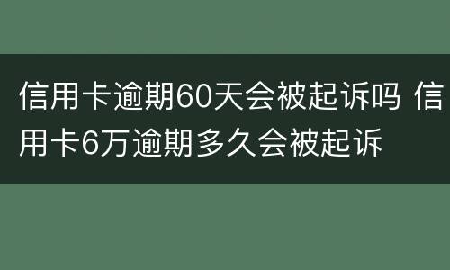 信用卡逾期60天会被起诉吗 信用卡6万逾期多久会被起诉